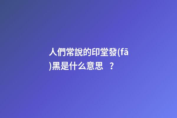 人們常說的印堂發(fā)黑是什么意思？